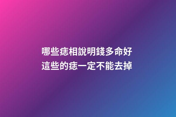 哪些痣相說明錢多命好 這些的痣一定不能去掉